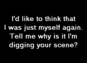 I'd like to think that
I was just myself again.

Tell me why is it I'm
digging your scene?