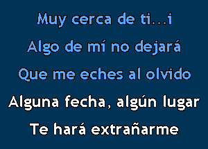 Muy cerca de ti...i
Algo de mi no dejargl
Que me eches al olvido
Alguna fecha, alglim lugar

Te han'il extrariarme