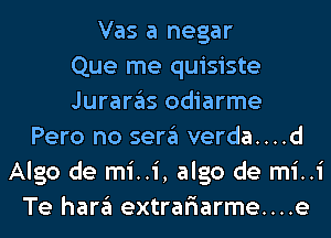 Vas a negar
Que me quisiste
Juraras odiarme
Pero no sera verda d
Algo de mi..1 i,algo de mi
Te hara extranarme....e

I

1