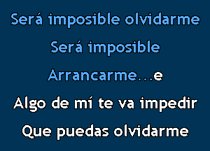 Sera imposible olvidarme
Sera imposible
Arrancarme...e

Algo de mi te va impedir

Que puedas olvidarme