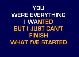 YOU
WERE EVERYTHING
I WANTED
BUT I JUST CAN'T
FINISH
WHAT I'VE STARTED