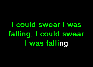 I could swear I was

falling, I could swear
I was falling