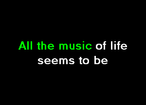 All the music of life

seems to be