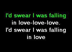 I'd swear I was falling
in love-Iove-love.

l'd swear I was falling
in love