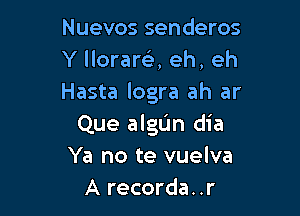 Nuevos senderos
Y llorare), eh, eh
Hasta logra ah ar

Que algL'm dia
Ya no te vuelva
A recorda. .r