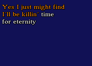 Yes I just might find
I'll be killin time
for eternity