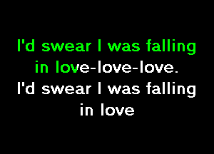 I'd swear I was falling
in love-Iove-love.

l'd swear I was falling
in love