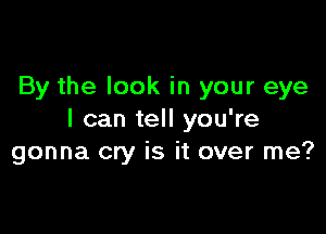 By the look in your eye

I can tell you're
gonna cry is it over me?