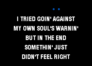 I TRIED GOIN' AGAINST
MY OWN SOUL'S WARNIN'
BUT IN THE END
SOMETHIH'JUST
DIDN'T FEEL RIGHT