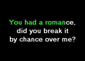 You had a romance,

did you break it
by chance over me?