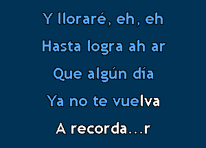 Y llorare), eh, eh

Hasta logra ah ar

Que algL'm dia

Ya no te vuelva

A recorda. . .r