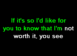 If it's so I'd like for

you to know that I'm not
worth it, you see