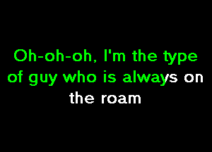 Oh-oh-oh, I'm the type

of guy who is always on
the roam