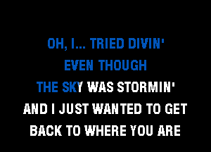 OH, I... TRIED DIVIH'
EVEN THOUGH
THE SKY WAS STORMIH'
AND I JUST WANTED TO GET
BACK TO WHERE YOU ARE