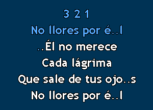 3 2 1
No llores por (5.l
..El no merece

Cada lagrima
Que sale de tus ojo..s
No llores por e'..l