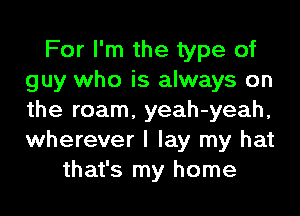 For I'm the type of
guy who is always on
the roam, yeah-yeah,
wherever I lay my hat

that's my home