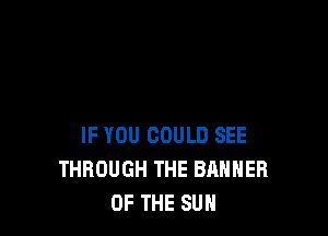 IF YOU COULD SEE
THROUGH THE BANNER
OF THE SUN