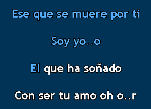 Ese que se muere por ti

Soy yo..o

El que ha sofiado

Con ser tu amo oh o..r