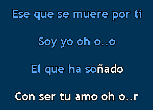 Ese que se muere por ti

Soy yo oh o..o

El que ha sofiado

Con ser tu amo oh o..r