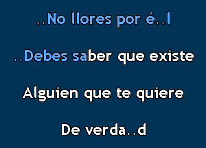 ..No llores por a4

..Debes saber que existe

Alguien que te quiere

De verda..d