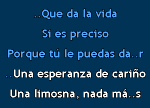 ..Que da la Vida
Si es preciso
Porque tL'I le puedas da..r
..Una esperanza de carir'io

Una limosna, nada ma..s