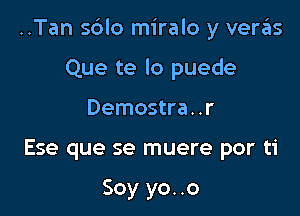 ..Tan s6lo miralo y veras

Que te lo puede
Demostra..r
Ese que se muere por ti

Soy yo..o