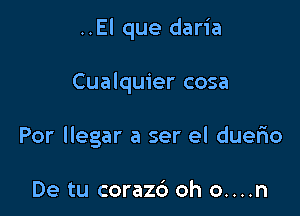 ..El que daria

Cualquier cosa

Por llegar a ser el duerio

De tu corazc') oh o....n