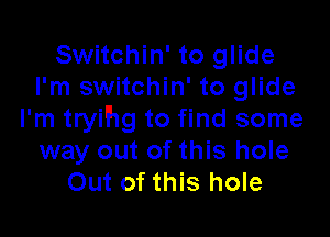 Switchin' to glide
I'm switchin' to glide

I'm tryihg to find some
way out of this hole
Out of this hole
