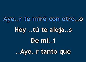 Aye..r te mil? con otro..o

Hoy ..tu te aleja..s

De mi..i

..Aye..r tanto que