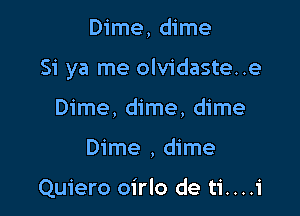 Dime, dime

Si ya me olvidaste..e

Dime, dime, dime
Dime , dime

Quiero oirlo de ti....i