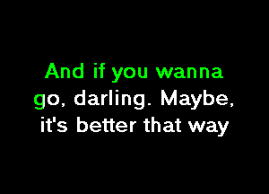 And if you wanna

go, darling. Maybe,
it's better that way