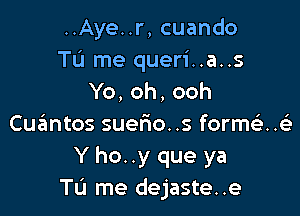 ..Aye..r, cuando
Tu me queri..a..s
Yb,oh,ooh

Cuzimtos suerio. .s form . .

Y ho. .y que ya
TIJ me dejaste..e