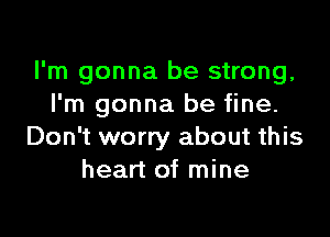 I'm gonna be strong,
I'm gonna be fine.

Don't worry about this
heart of mine