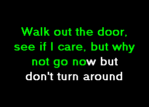 Walk out the door,
see if I care, but why

not go now but
don't turn around