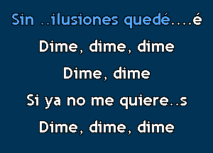 Sin ..ilusiones quede)....e3

Dime, dime, dime
Dime, dime
Si ya no me quiere..s

Dime, dime, dime