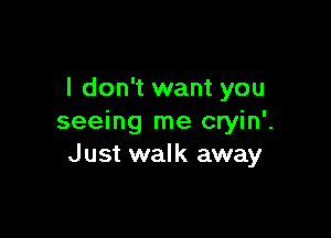 I don't want you

seeing me cryin'.
J ust walk away