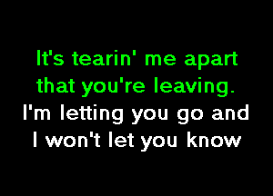 It's tearin' me apart
that you're leaving.

I'm letting you go and
I won't let you know