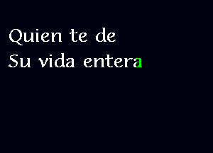 Quien te de
Su Vida entera