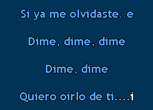 Si ya me olvidaste..e

Dime, dime, dime
Dime, dime

Quiero oirlo de ti....i