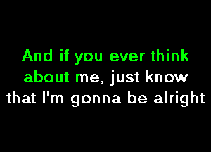 And if you ever think

about me. just know
that I'm gonna be alright