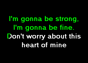 I'm gonna be strong,
I'm gonna be fine.

Don't worry about this
heart of mine