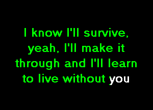 I know I'll survive,
yeah. I'll make it

through and I'll learn
to live without you
