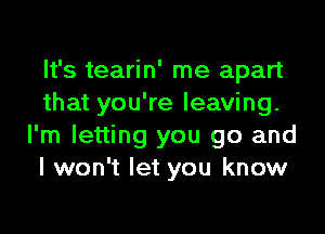 It's tearin' me apart
that you're leaving.

I'm letting you go and
I won't let you know