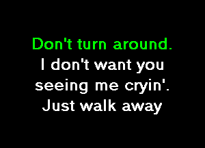 Don't turn around.
I don't want you

seeing me cryin'.
Just walk away