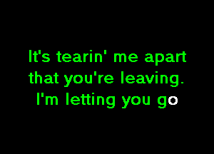 It's tearin' me apart

that you're leaving.
I'm letting you go