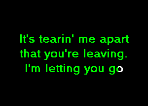 It's tearin' me apart

that you're leaving.
I'm letting you go