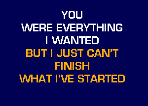 YOU
WERE EVERYTHING
I WANTED
BUT I JUST CAN'T
FINISH
WHAT I'VE STARTED