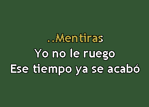 . .Mentiras

Yo no le ruego
Ese tiempo ya se acab6