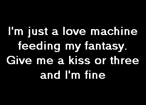 I'm just a love machine
feeding my fantasy.
Give me a kiss or three
and I'm fine
