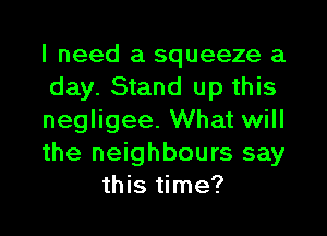 I need a squeeze a

day. Stand up this

negligee. What will

the neighbours say
this time?